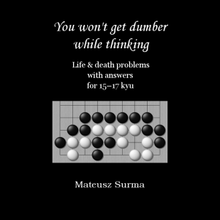 Carte Go : You won t get dumber while thinking - Life death problems with answers for 15 - 17 kyu - Mateusz Surma